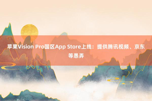 苹果Vision Pro国区App Store上线：提供腾讯
